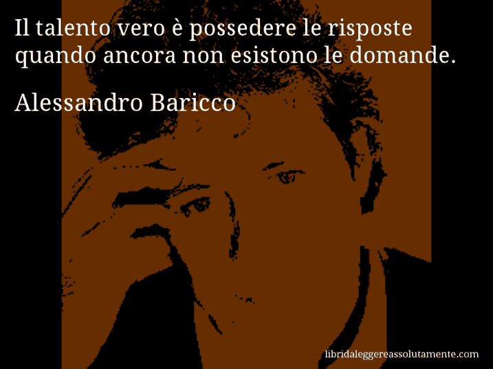 Aforisma di Alessandro Baricco : Il talento vero è possedere le risposte quando ancora non esistono le domande.