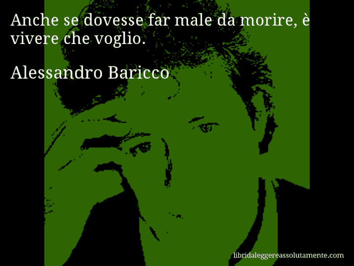 Aforisma di Alessandro Baricco : Anche se dovesse far male da morire, è vivere che voglio.