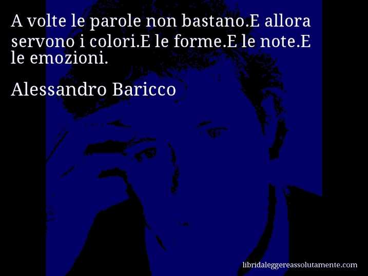 Aforisma di Alessandro Baricco : A volte le parole non bastano.E allora servono i colori.E le forme.E le note.E le emozioni.
