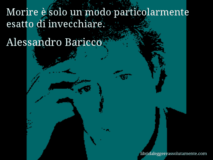 Aforisma di Alessandro Baricco : Morire è solo un modo particolarmente esatto di invecchiare.