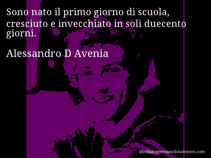 Aforisma di Alessandro D Avenia : Sono nato il primo giorno di scuola, cresciuto e invecchiato in soli duecento giorni.