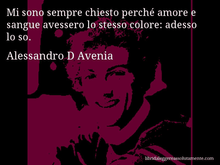 Aforisma di Alessandro D Avenia : Mi sono sempre chiesto perché amore e sangue avessero lo stesso colore: adesso lo so.