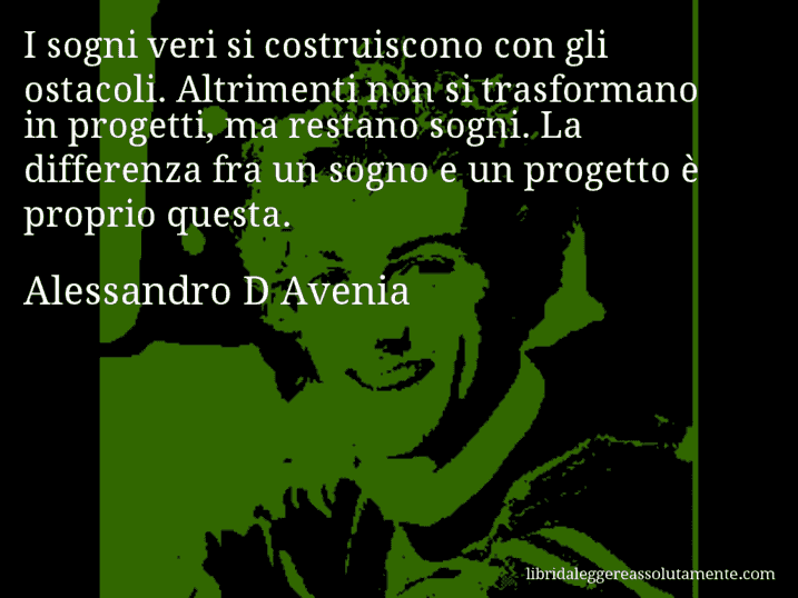 Aforisma di Alessandro D Avenia : I sogni veri si costruiscono con gli ostacoli. Altrimenti non si trasformano in progetti, ma restano sogni. La differenza fra un sogno e un progetto è proprio questa.