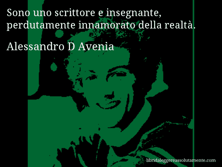 Aforisma di Alessandro D Avenia : Sono uno scrittore e insegnante, perdutamente innamorato della realtà.