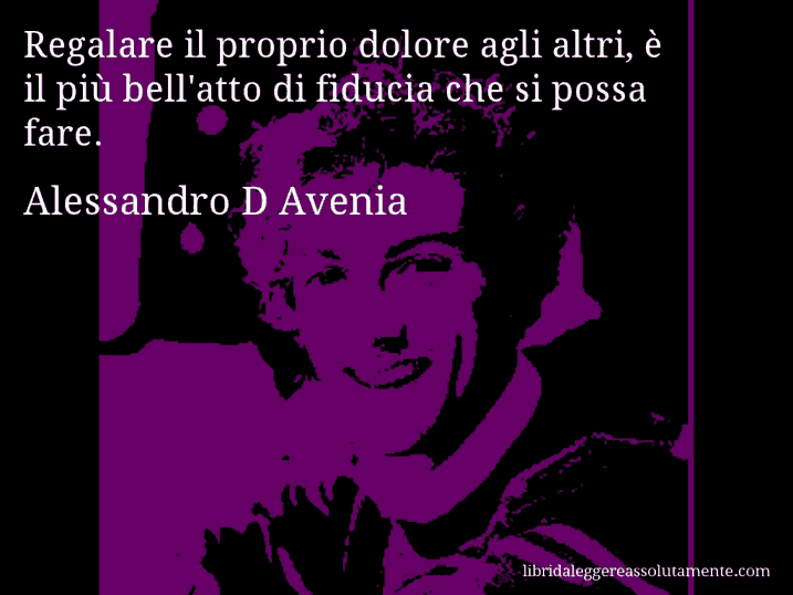 Aforisma di Alessandro D Avenia : Regalare il proprio dolore agli altri, è il più bell'atto di fiducia che si possa fare.
