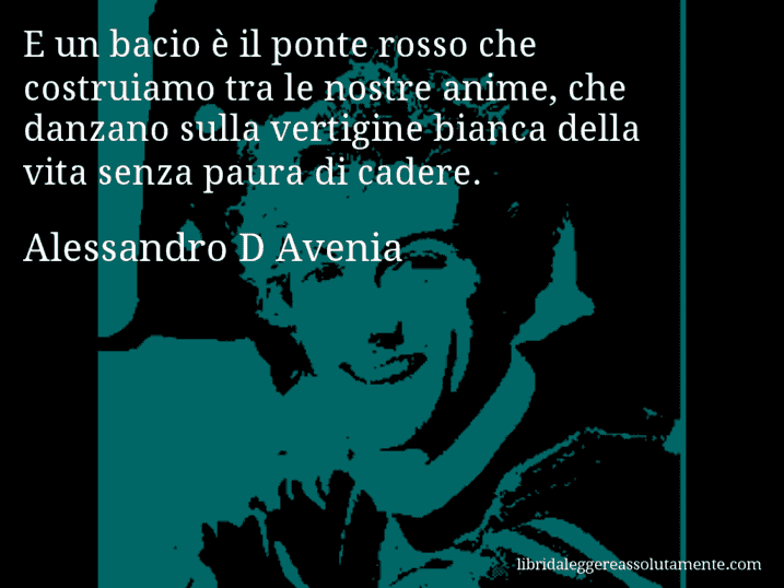 Aforisma di Alessandro D Avenia : E un bacio è il ponte rosso che costruiamo tra le nostre anime, che danzano sulla vertigine bianca della vita senza paura di cadere.