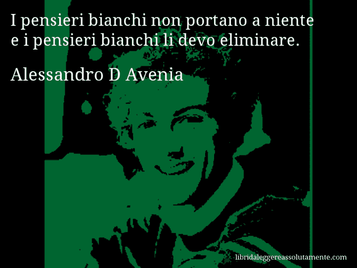 Aforisma di Alessandro D Avenia : I pensieri bianchi non portano a niente e i pensieri bianchi li devo eliminare.