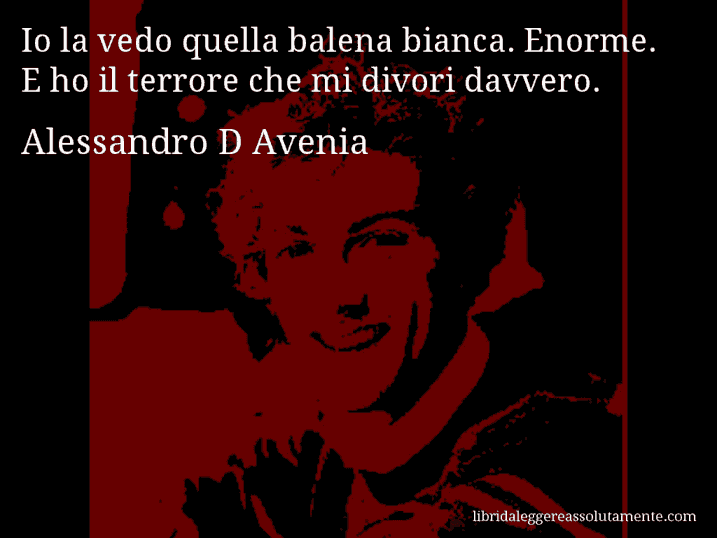 Aforisma di Alessandro D Avenia : Io la vedo quella balena bianca. Enorme. E ho il terrore che mi divori davvero.