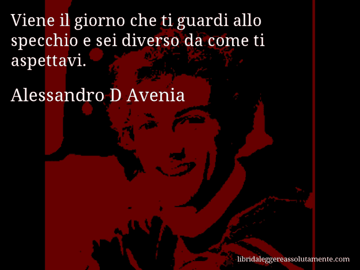 Aforisma di Alessandro D Avenia : Viene il giorno che ti guardi allo specchio e sei diverso da come ti aspettavi.