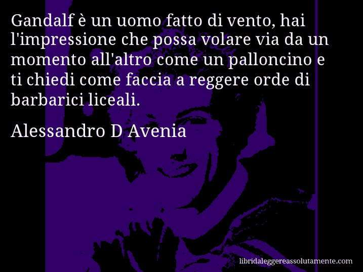 Aforisma di Alessandro D Avenia : Gandalf è un uomo fatto di vento, hai l'impressione che possa volare via da un momento all'altro come un palloncino e ti chiedi come faccia a reggere orde di barbarici liceali.