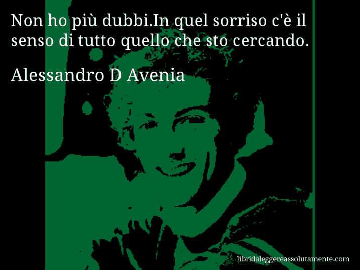 Aforisma di Alessandro D Avenia : Non ho più dubbi.In quel sorriso c'è il senso di tutto quello che sto cercando.
