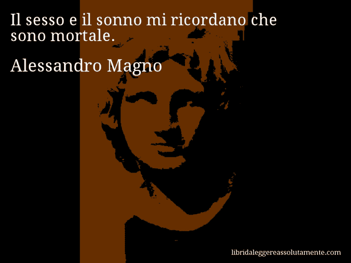 Aforisma di Alessandro Magno : Il sesso e il sonno mi ricordano che sono mortale.