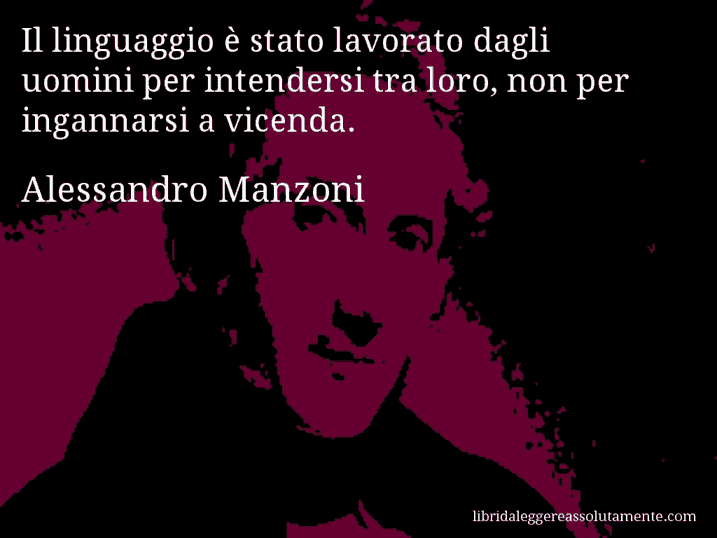 Aforisma di Alessandro Manzoni : Il linguaggio è stato lavorato dagli uomini per intendersi tra loro, non per ingannarsi a vicenda.