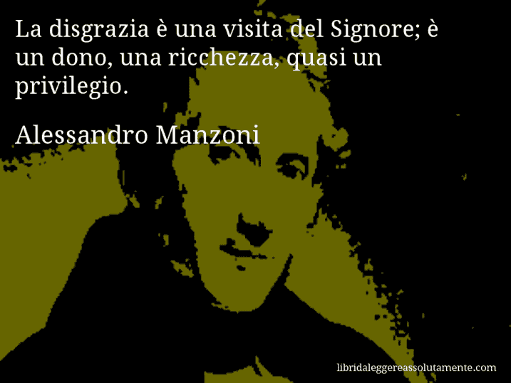 Aforisma di Alessandro Manzoni : La disgrazia è una visita del Signore; è un dono, una ricchezza, quasi un privilegio.