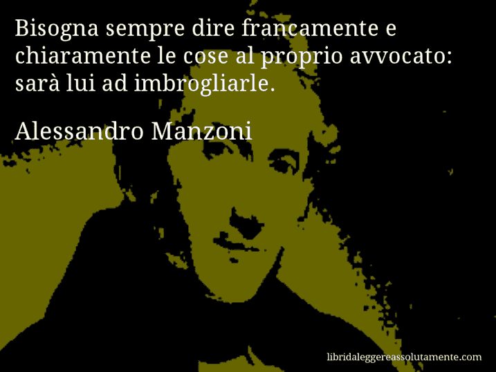 Aforisma di Alessandro Manzoni : Bisogna sempre dire francamente e chiaramente le cose al proprio avvocato: sarà lui ad imbrogliarle.