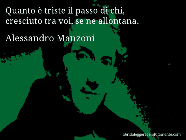 Aforisma di Alessandro Manzoni : Quanto è triste il passo di chi, cresciuto tra voi, se ne allontana.