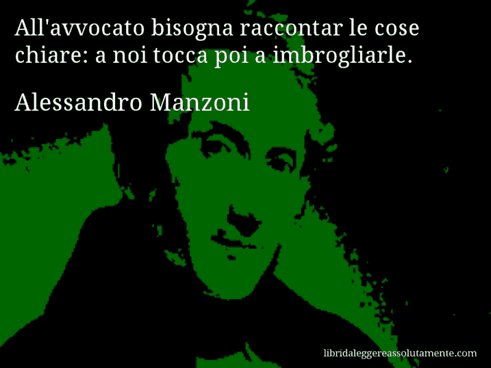 Aforisma di Alessandro Manzoni : All'avvocato bisogna raccontar le cose chiare: a noi tocca poi a imbrogliarle.