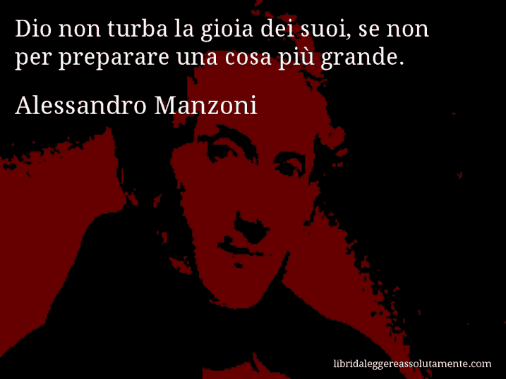 Aforisma di Alessandro Manzoni : Dio non turba la gioia dei suoi, se non per preparare una cosa più grande.