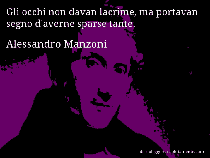 Aforisma di Alessandro Manzoni : Gli occhi non davan lacrime, ma portavan segno d'averne sparse tante.