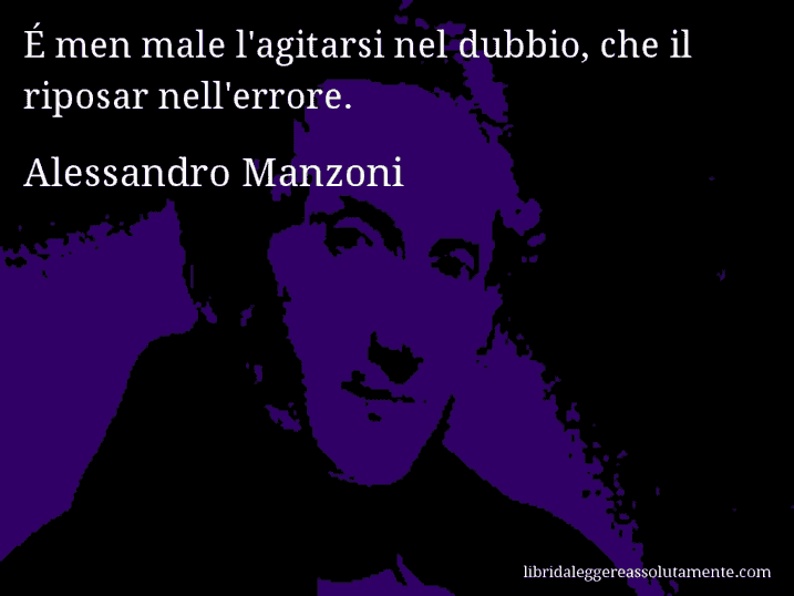 Aforisma di Alessandro Manzoni : É men male l'agitarsi nel dubbio, che il riposar nell'errore.