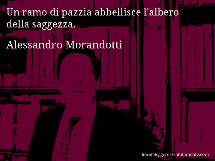 Aforisma di Alessandro Morandotti : Un ramo di pazzia abbellisce l'albero della saggezza.