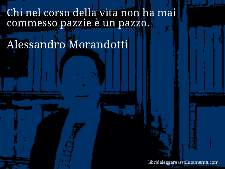 Aforisma di Alessandro Morandotti : Chi nel corso della vita non ha mai commesso pazzie è un pazzo.