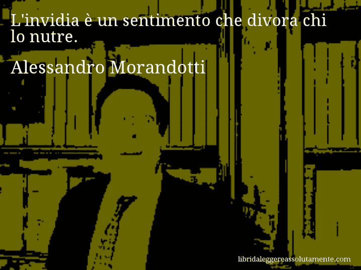 Aforisma di Alessandro Morandotti : L'invidia è un sentimento che divora chi lo nutre.