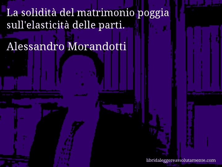 Aforisma di Alessandro Morandotti : La solidità del matrimonio poggia sull'elasticità delle parti.