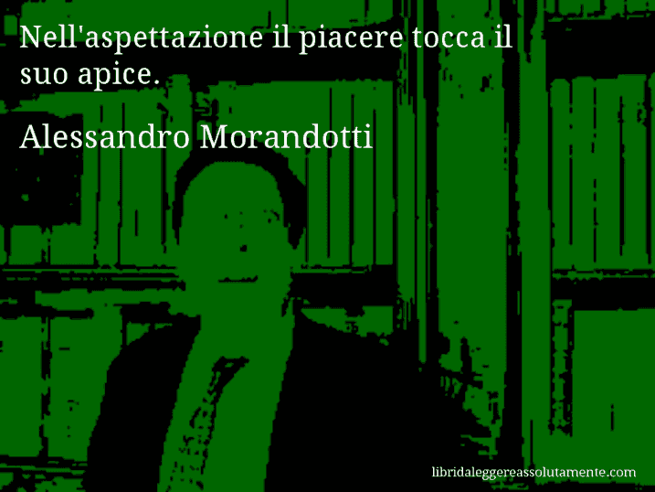 Aforisma di Alessandro Morandotti : Nell'aspettazione il piacere tocca il suo apice.