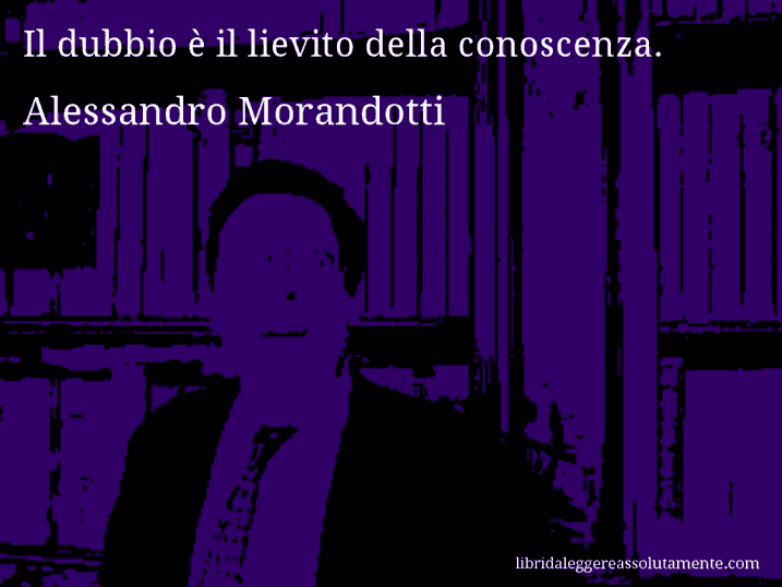 Aforisma di Alessandro Morandotti : Il dubbio è il lievito della conoscenza.