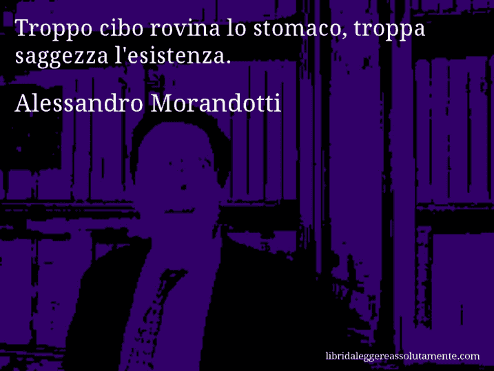 Aforisma di Alessandro Morandotti : Troppo cibo rovina lo stomaco, troppa saggezza l'esistenza.