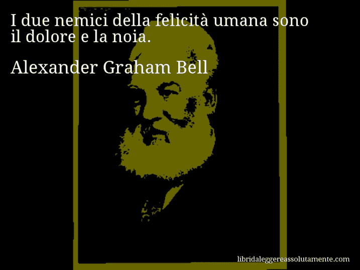 Aforisma di Alexander Graham Bell : I due nemici della felicità umana sono il dolore e la noia.