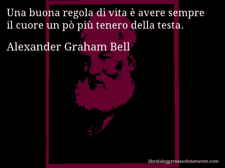 Aforisma di Alexander Graham Bell : Una buona regola di vita è avere sempre il cuore un pò più tenero della testa.