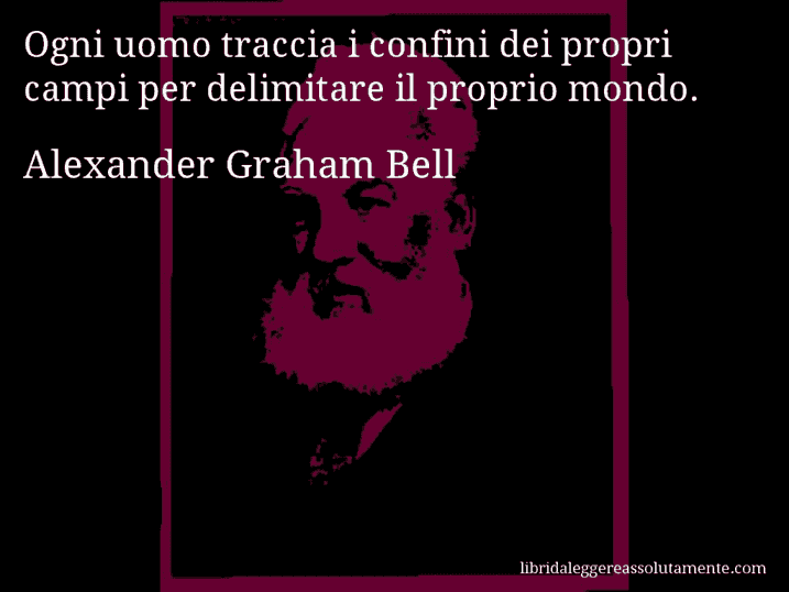 Aforisma di Alexander Graham Bell : Ogni uomo traccia i confini dei propri campi per delimitare il proprio mondo.
