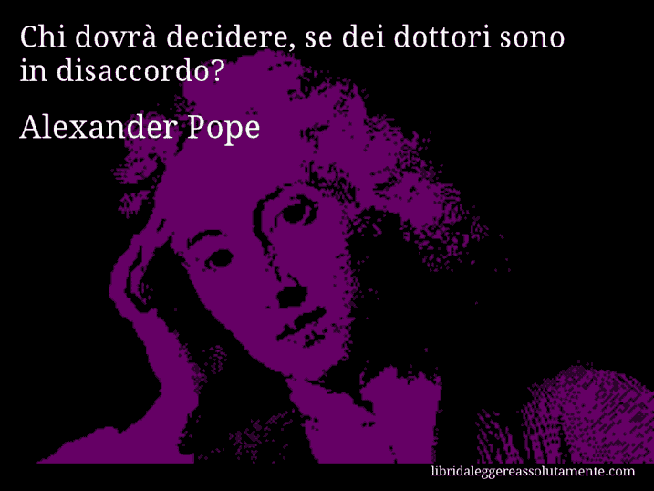 Aforisma di Alexander Pope : Chi dovrà decidere, se dei dottori sono in disaccordo?