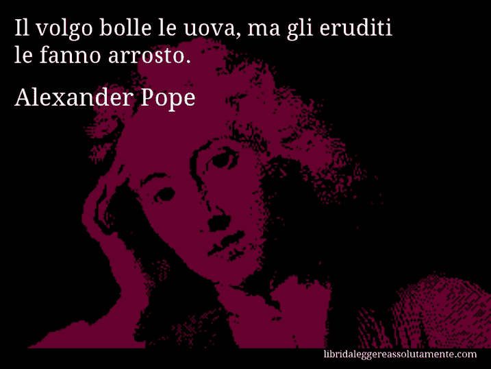 Aforisma di Alexander Pope : Il volgo bolle le uova, ma gli eruditi le fanno arrosto.