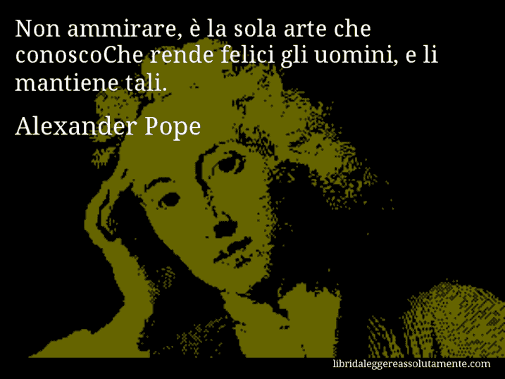 Aforisma di Alexander Pope : Non ammirare, è la sola arte che conoscoChe rende felici gli uomini, e li mantiene tali.