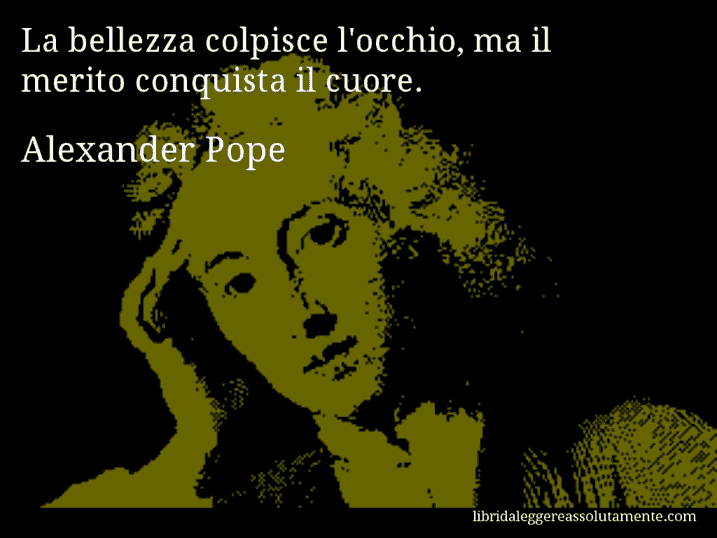 Aforisma di Alexander Pope : La bellezza colpisce l'occhio, ma il merito conquista il cuore.