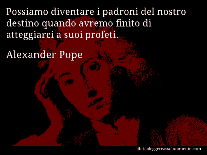Aforisma di Alexander Pope : Possiamo diventare i padroni del nostro destino quando avremo finito di atteggiarci a suoi profeti.