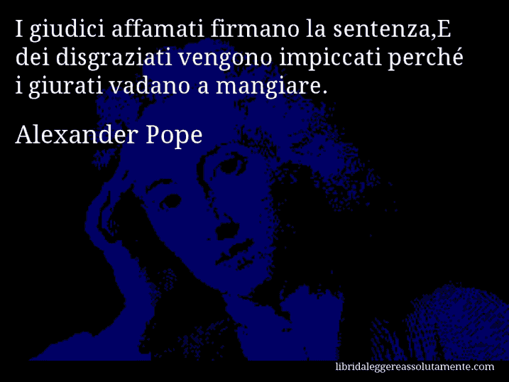 Aforisma di Alexander Pope : I giudici affamati firmano la sentenza,E dei disgraziati vengono impiccati perché i giurati vadano a mangiare.