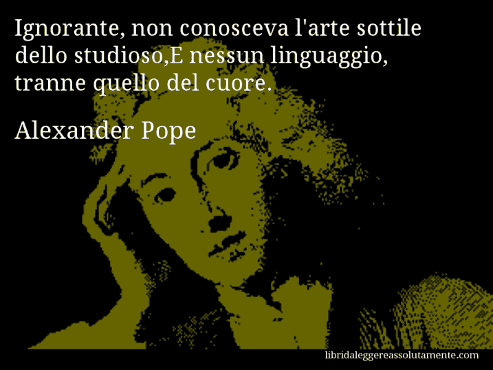 Aforisma di Alexander Pope : Ignorante, non conosceva l'arte sottile dello studioso,E nessun linguaggio, tranne quello del cuore.