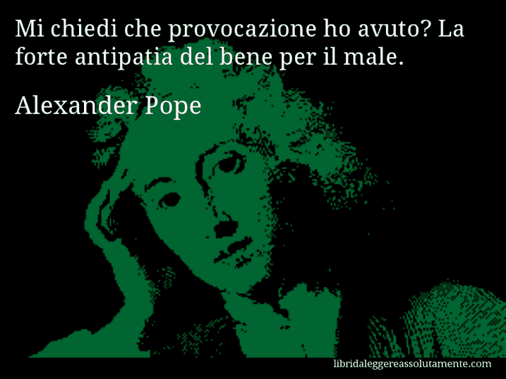 Aforisma di Alexander Pope : Mi chiedi che provocazione ho avuto? La forte antipatia del bene per il male.