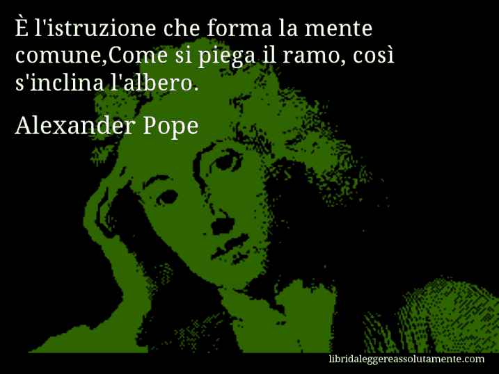 Aforisma di Alexander Pope : È l'istruzione che forma la mente comune,Come si piega il ramo, così s'inclina l'albero.