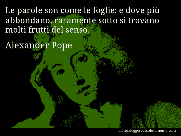 Aforisma di Alexander Pope : Le parole son come le foglie; e dove più abbondano, raramente sotto si trovano molti frutti del senso.