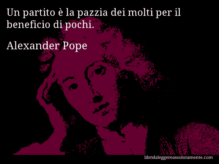 Aforisma di Alexander Pope : Un partito è la pazzia dei molti per il beneficio di pochi.