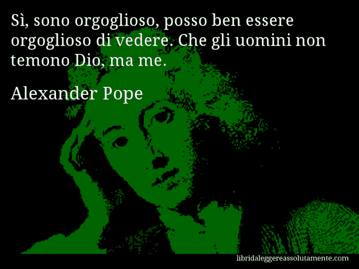 Aforisma di Alexander Pope : Sì, sono orgoglioso, posso ben essere orgoglioso di vedere. Che gli uomini non temono Dio, ma me.