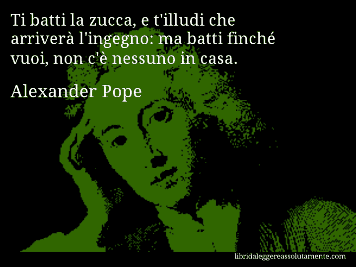 Aforisma di Alexander Pope : Ti batti la zucca, e t'illudi che arriverà l'ingegno: ma batti finché vuoi, non c'è nessuno in casa.