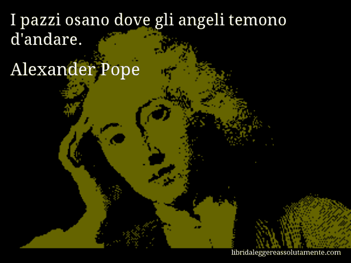 Aforisma di Alexander Pope : I pazzi osano dove gli angeli temono d'andare.