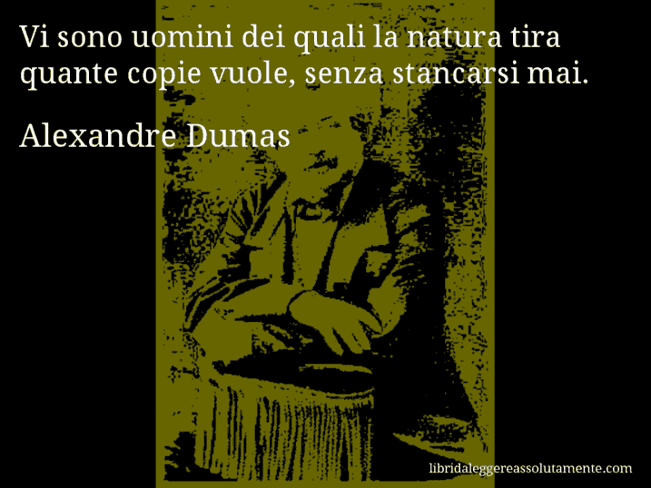 Aforisma di Alexandre Dumas : Vi sono uomini dei quali la natura tira quante copie vuole, senza stancarsi mai.