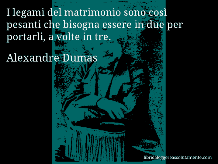 Aforisma di Alexandre Dumas : I legami del matrimonio sono così pesanti che bisogna essere in due per portarli, a volte in tre.